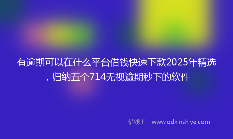 有逾期可以在什么平台借钱快速下款2025年精选，归纳五个714无视逾期秒下的软件