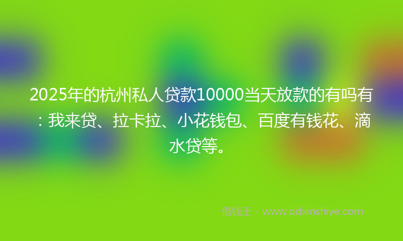 2025年的杭州私人贷款10000当天放款的有吗有：我来贷、拉卡拉、小花钱包、百度有钱花、滴水贷等。