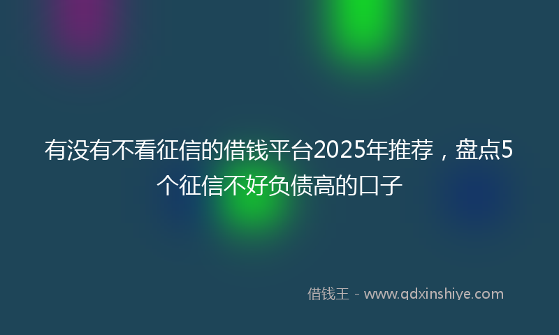 有没有不看征信的借钱平台2025年推荐，盘点5个征信不好负债高的口子
