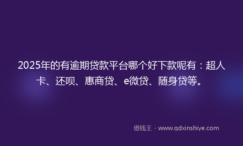 2025年的有逾期贷款平台哪个好下款呢有：超人卡、还呗、惠商贷、e微贷、随身贷等。