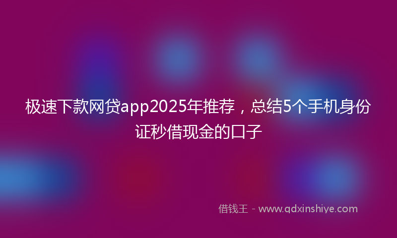 极速下款网贷app2025年推荐，总结5个手机身份证秒借现金的口子