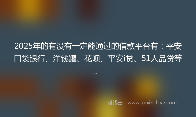 2025年的有没有一定能通过的借款平台有：平安口袋银行、洋钱罐、花呗、平安i贷、51人品贷等。