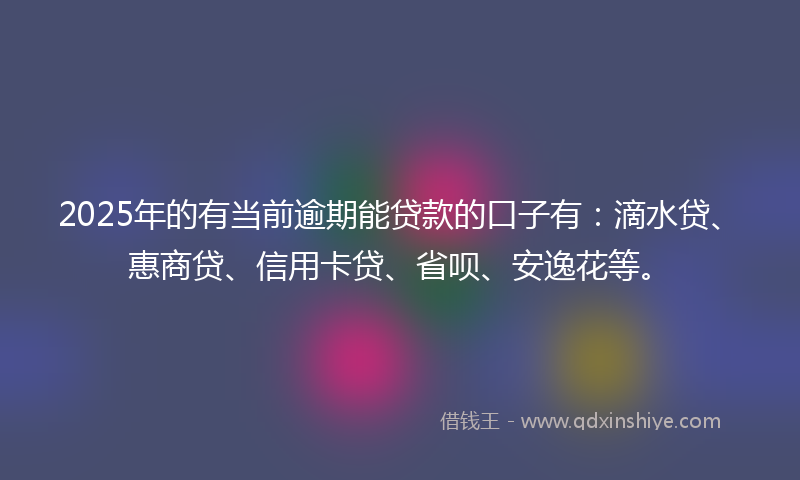 2025年的有当前逾期能贷款的口子有：滴水贷、惠商贷、信用卡贷、省呗、安逸花等。