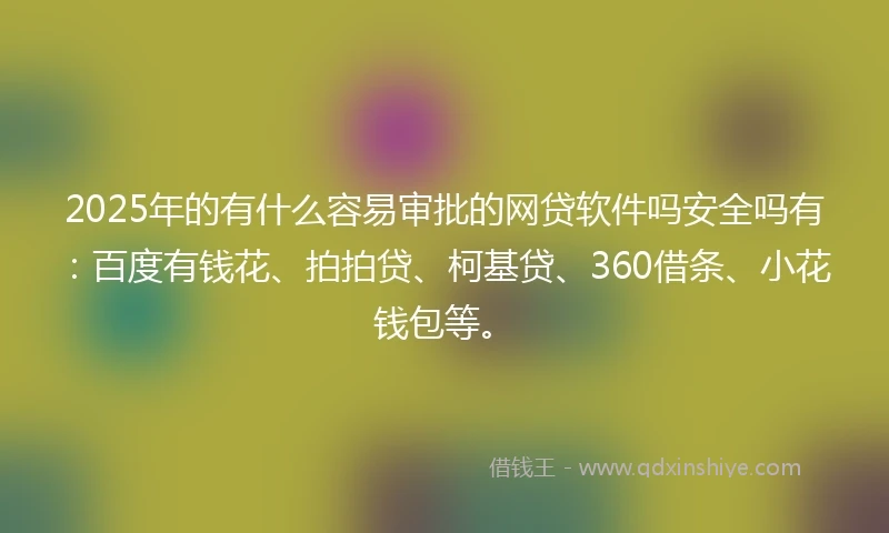 2025年的有什么容易审批的网贷软件吗安全吗有：百度有钱花、拍拍贷、柯基贷、360借条、小花钱包等。