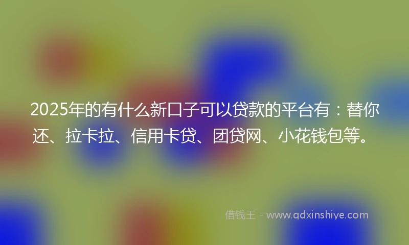2025年的有什么新口子可以贷款的平台有：替你还、拉卡拉、信用卡贷、团贷网、小花钱包等。