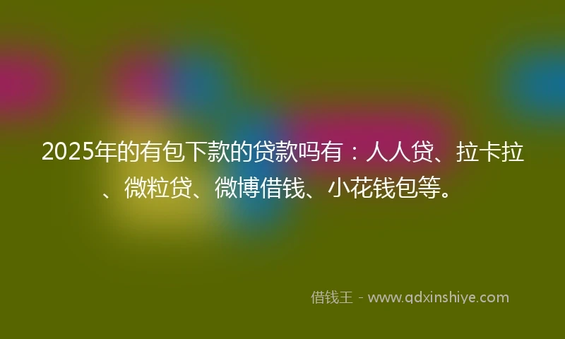 2025年的有包下款的贷款吗有：人人贷、拉卡拉、微粒贷、微博借钱、小花钱包等。