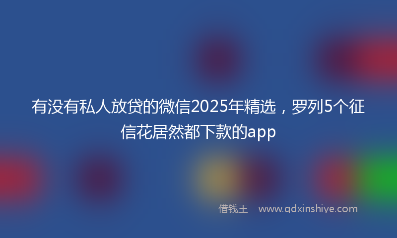 有没有私人放贷的微信2025年精选，罗列5个征信花居然都下款的app