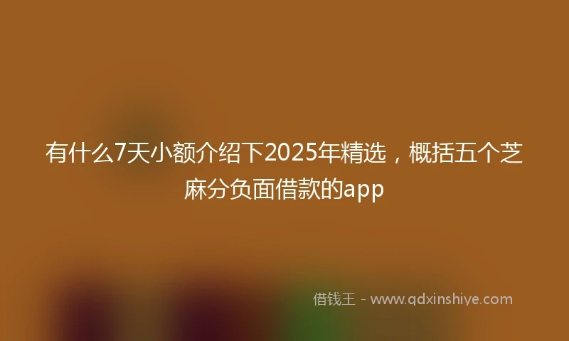 有什么7天小额介绍下2025年精选，概括五个芝麻分负面借款的app