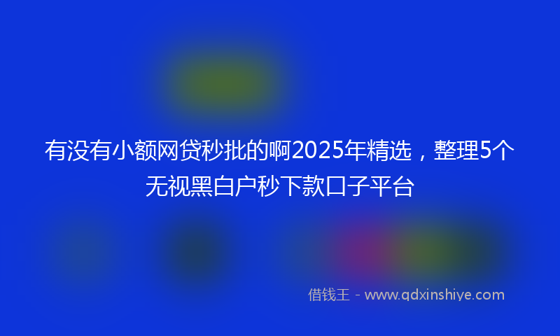 有没有小额网贷秒批的啊2025年精选，整理5个无视黑白户秒下款口子平台