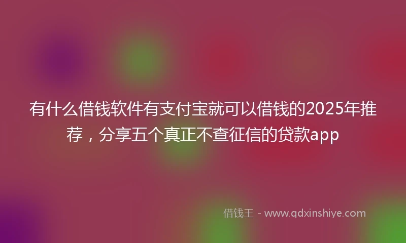 有什么借钱软件有支付宝就可以借钱的2025年推荐，分享五个真正不查征信的贷款app