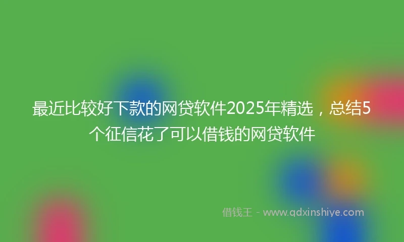 最近比较好下款的网贷软件2025年精选，总结5个征信花了可以借钱的网贷软件