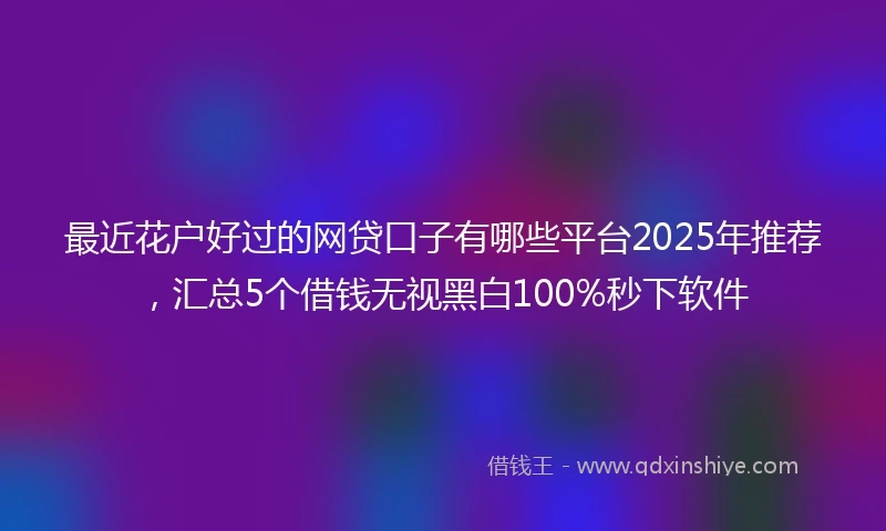 最近花户好过的网贷口子有哪些平台2025年推荐，汇总5个借钱无视黑白100%秒下软件
