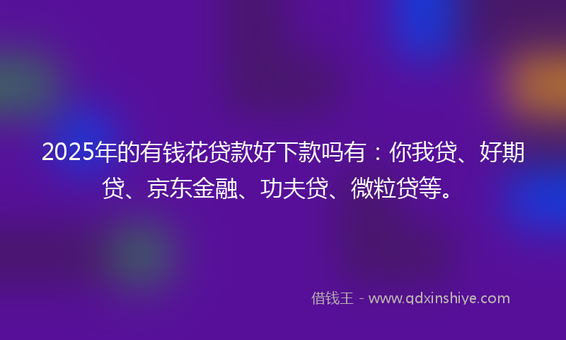 2025年的有钱花贷款好下款吗有：你我贷、好期贷、京东金融、功夫贷、微粒贷等。