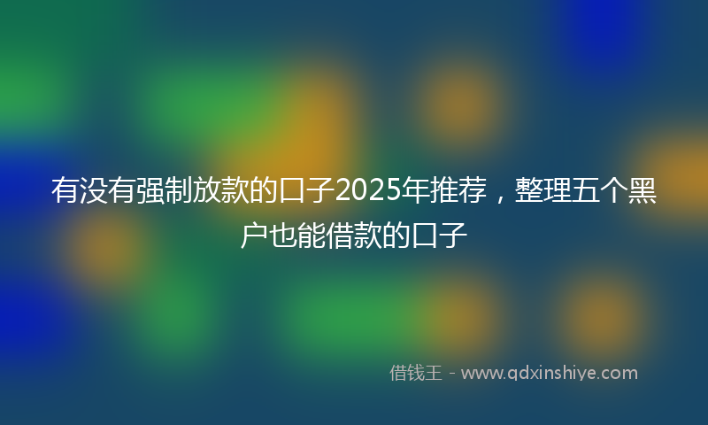 有没有强制放款的口子2025年推荐，整理五个黑户也能借款的口子