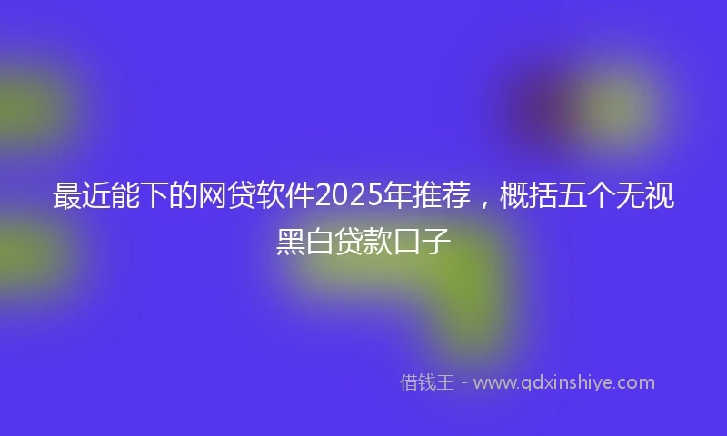 最近能下的网贷软件2025年推荐，概括五个无视黑白贷款口子