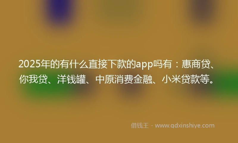 2025年的有什么直接下款的app吗有：惠商贷、你我贷、洋钱罐、中原消费金融、小米贷款等。