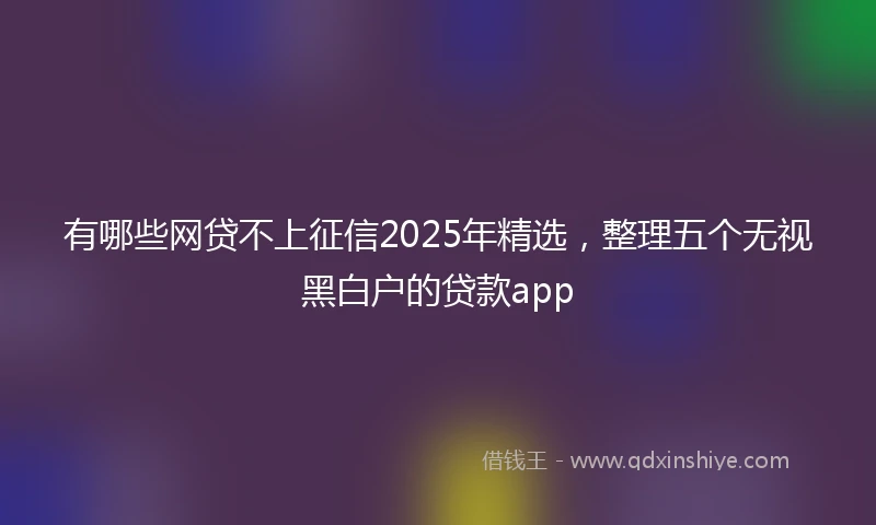 有哪些网贷不上征信2025年精选，整理五个无视黑白户的贷款app
