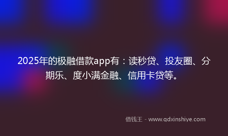 2025年的极融借款app有：读秒贷、投友圈、分期乐、度小满金融、信用卡贷等。