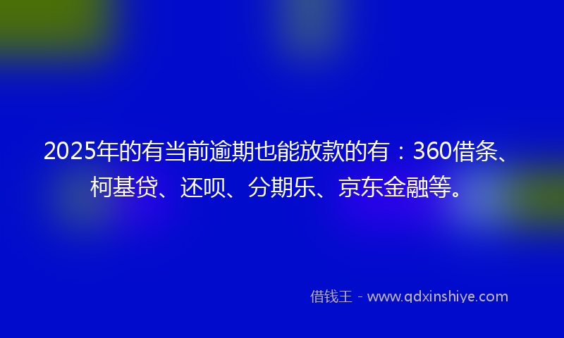 2025年的有当前逾期也能放款的有：360借条、柯基贷、还呗、分期乐、京东金融等。