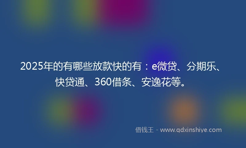 2025年的有哪些放款快的有：e微贷、分期乐、快贷通、360借条、安逸花等。