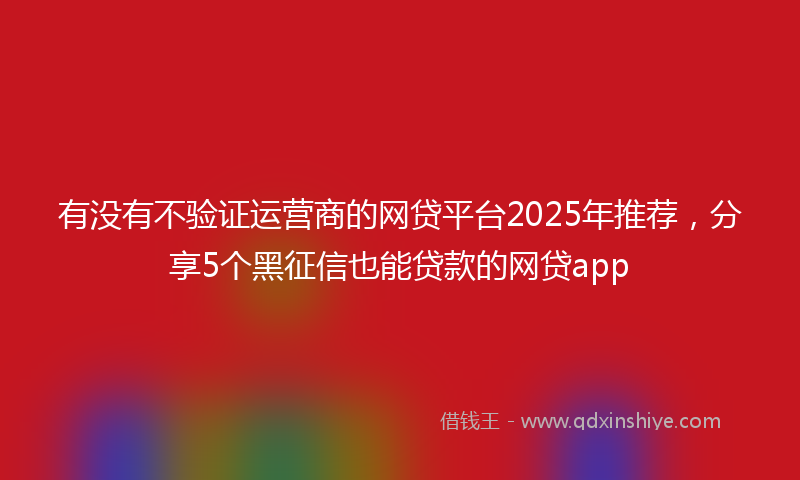 有没有不验证运营商的网贷平台2025年推荐，分享5个黑征信也能贷款的网贷app