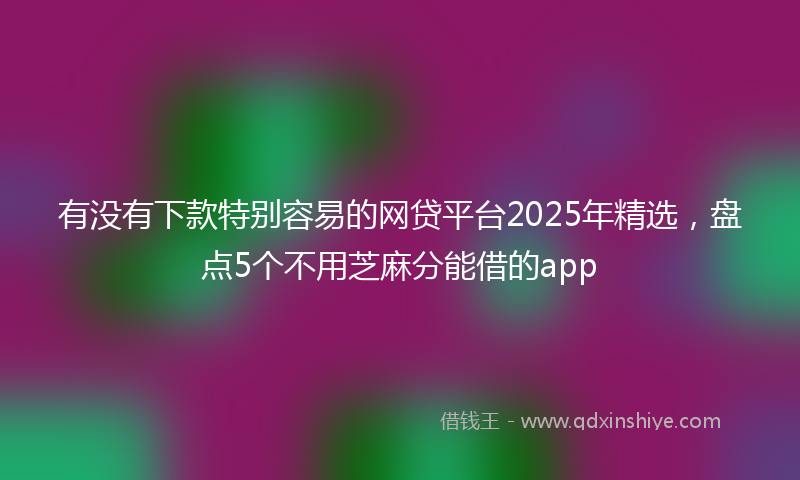 有没有下款特别容易的网贷平台2025年精选，盘点5个不用芝麻分能借的app