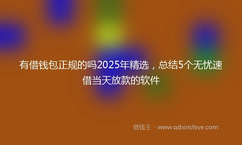 有借钱包正规的吗2025年精选，总结5个无忧速借当天放款的软件
