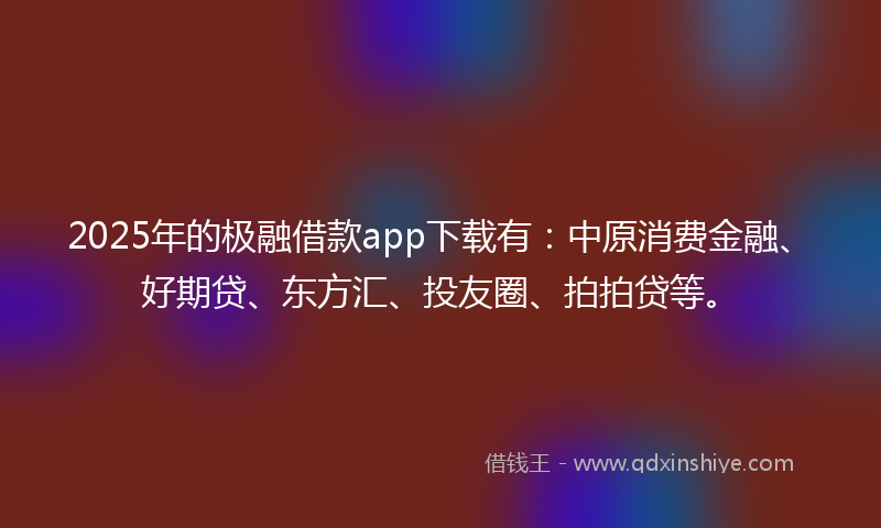 2025年的极融借款app下载有：中原消费金融、好期贷、东方汇、投友圈、拍拍贷等。