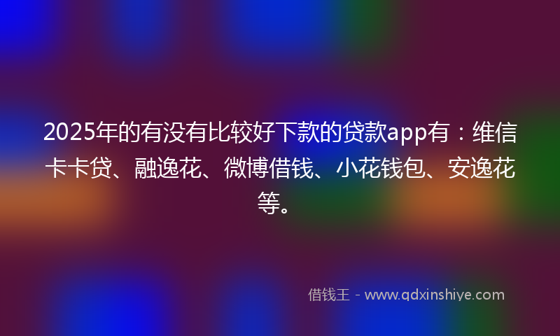 2025年的有没有比较好下款的贷款app有:维信卡卡贷、融逸花、微博借钱、小花钱包、安逸花等。