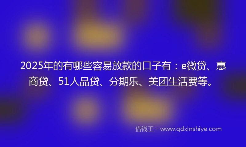 2025年的有哪些容易放款的口子有：e微贷、惠商贷、51人品贷、分期乐、美团生活费等。