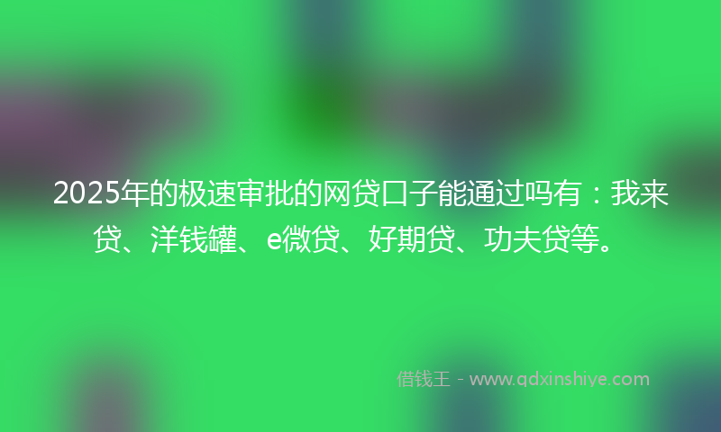 2025年的极速审批的网贷口子能通过吗有：我来贷、洋钱罐、e微贷、好期贷、功夫贷等。