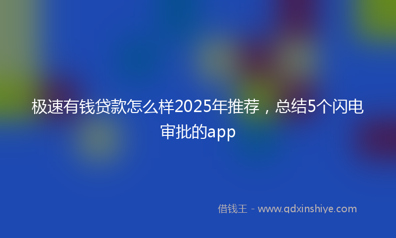 极速有钱贷款怎么样2025年推荐，总结5个闪电审批的app