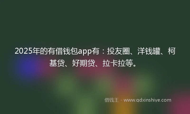 2025年的有借钱包app有：投友圈、洋钱罐、柯基贷、好期贷、拉卡拉等。