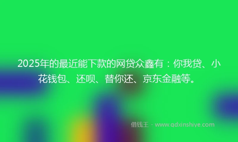 2025年的最近能下款的网贷众鑫有：你我贷、小花钱包、还呗、替你还、京东金融等。