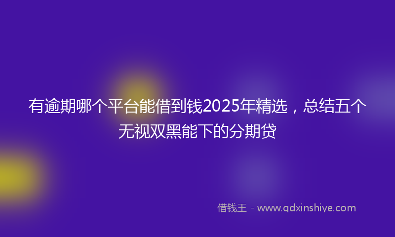 有逾期哪个平台能借到钱2025年精选，总结五个无视双黑能下的分期贷