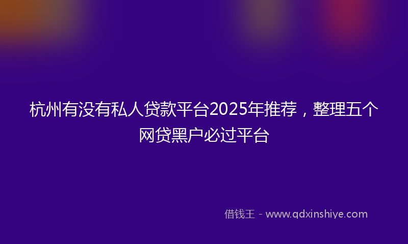 杭州有没有私人贷款平台2025年推荐，整理五个网贷黑户必过平台