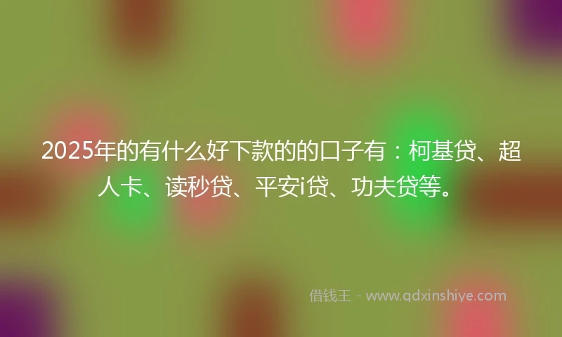 2025年的有什么好下款的的口子有：柯基贷、超人卡、读秒贷、平安i贷、功夫贷等。
