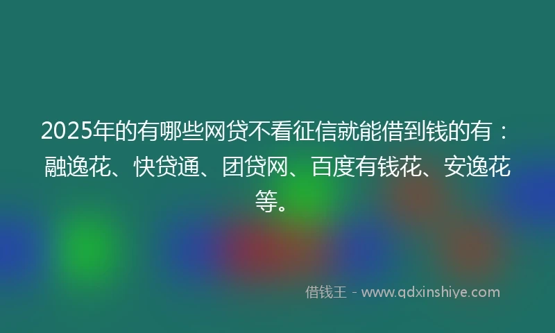 2025年的有哪些网贷不看征信就能借到钱的有：融逸花、快贷通、团贷网、百度有钱花、安逸花等。