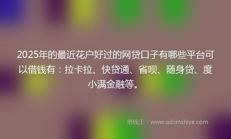 2025年的最近花户好过的网贷口子有哪些平台可以借钱有：拉卡拉、快贷通、省呗、随身贷、度小满金融等。