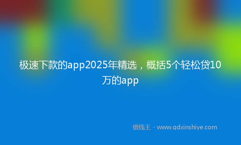 极速下款的app2025年精选，概括5个轻松贷10万的app