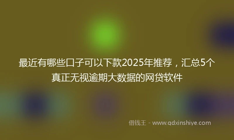 最近有哪些口子可以下款2025年推荐,汇总5个真正无视逾期大数据的网贷软件