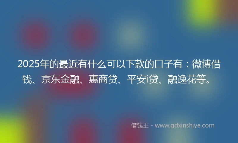 2025年的最近有什么可以下款的口子有：微博借钱、京东金融、惠商贷、平安i贷、融逸花等。