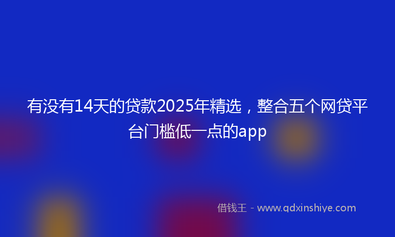 有没有14天的贷款2025年精选，整合五个网贷平台门槛低一点的app