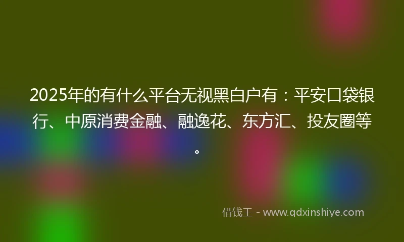 2025年的有什么平台无视黑白户有:平安口袋银行、中原消费金融、融逸花、东方汇、投友圈等。