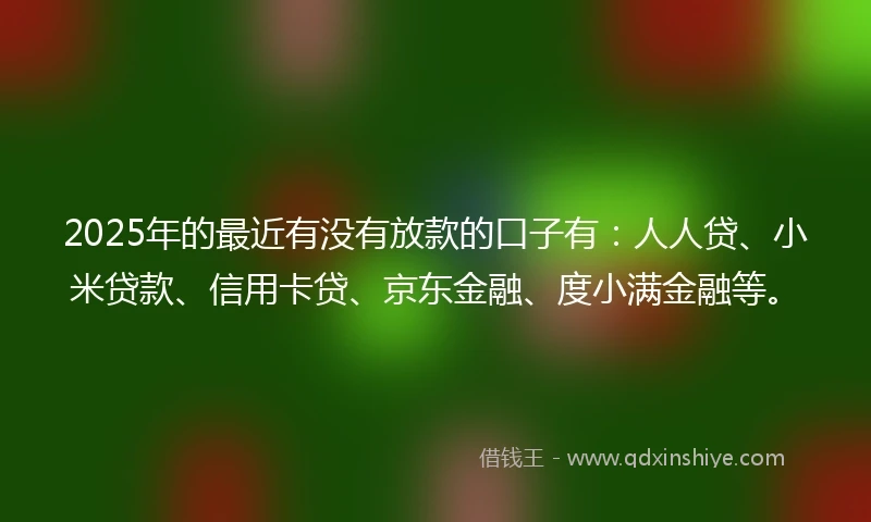 2025年的最近有没有放款的口子有:人人贷、小米贷款、信用卡贷、京东金融、度小满金融等。