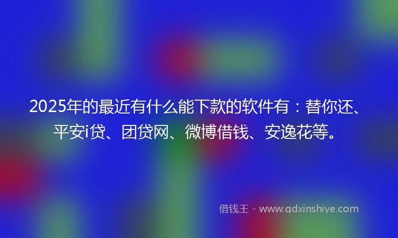 2025年的最近有什么能下款的软件有:替你还、平安i贷、团贷网、微博借钱、安逸花等。