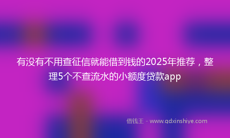 有没有不用查征信就能借到钱的2025年推荐，整理5个不查流水的小额度贷款app