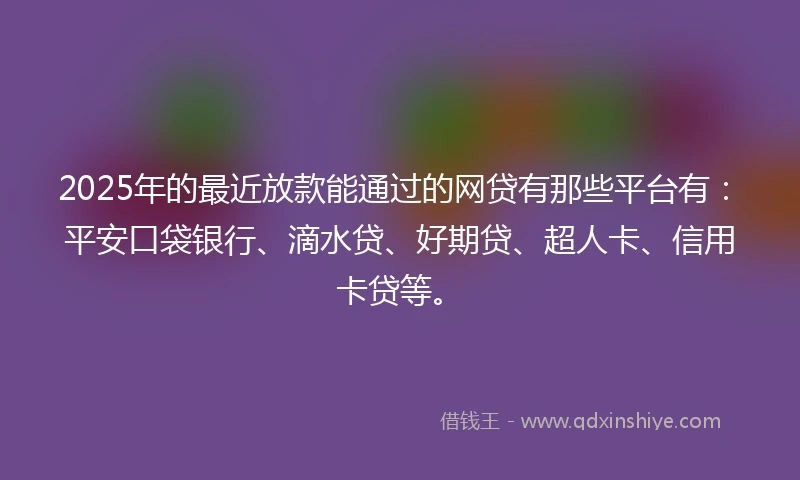 2025年的最近放款能通过的网贷有那些平台有:平安口袋银行、滴水贷、好期贷、超人卡、信用卡贷等。
