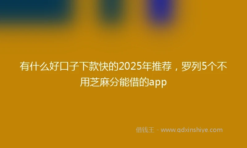 有什么好口子下款快的2025年推荐，罗列5个不用芝麻分能借的app