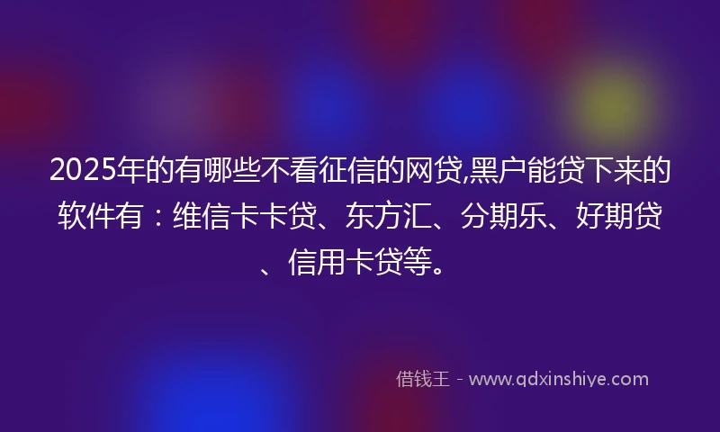 2025年的有哪些不看征信的网贷,黑户能贷下来的软件有:维信卡卡贷、东方汇、分期乐、好期贷、信用卡贷等。